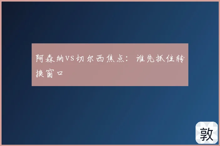 阿森纳vs切尔西焦点:谁先抓住转换窗口