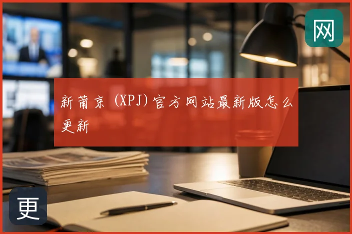 新莆京 (XPJ)官方网站最新版怎么更新