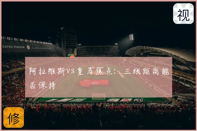 阿拉维斯vs皇马焦点：三线距离能否保持