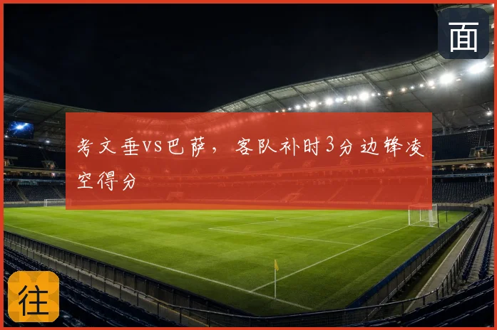 考文垂vs巴萨,客队补时3分边锋凌空得分