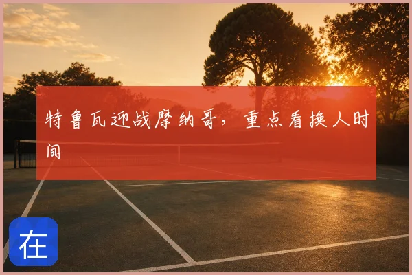 特鲁瓦迎战摩纳哥,重点看换人时间